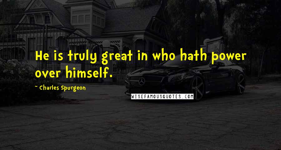 Charles Spurgeon Quotes: He is truly great in who hath power over himself.