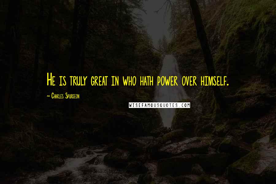 Charles Spurgeon Quotes: He is truly great in who hath power over himself.