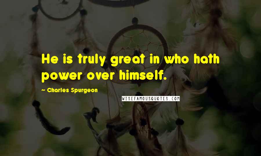 Charles Spurgeon Quotes: He is truly great in who hath power over himself.