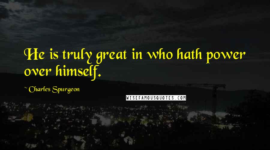 Charles Spurgeon Quotes: He is truly great in who hath power over himself.