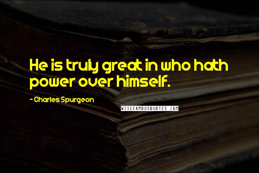 Charles Spurgeon Quotes: He is truly great in who hath power over himself.