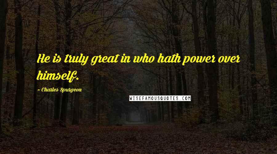 Charles Spurgeon Quotes: He is truly great in who hath power over himself.