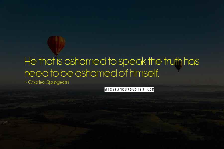 Charles Spurgeon Quotes: He that is ashamed to speak the truth has need to be ashamed of himself.
