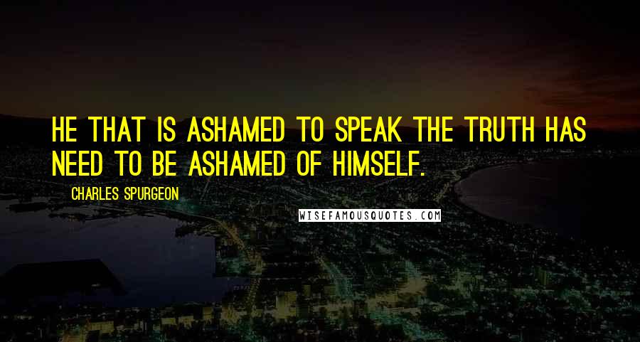 Charles Spurgeon Quotes: He that is ashamed to speak the truth has need to be ashamed of himself.