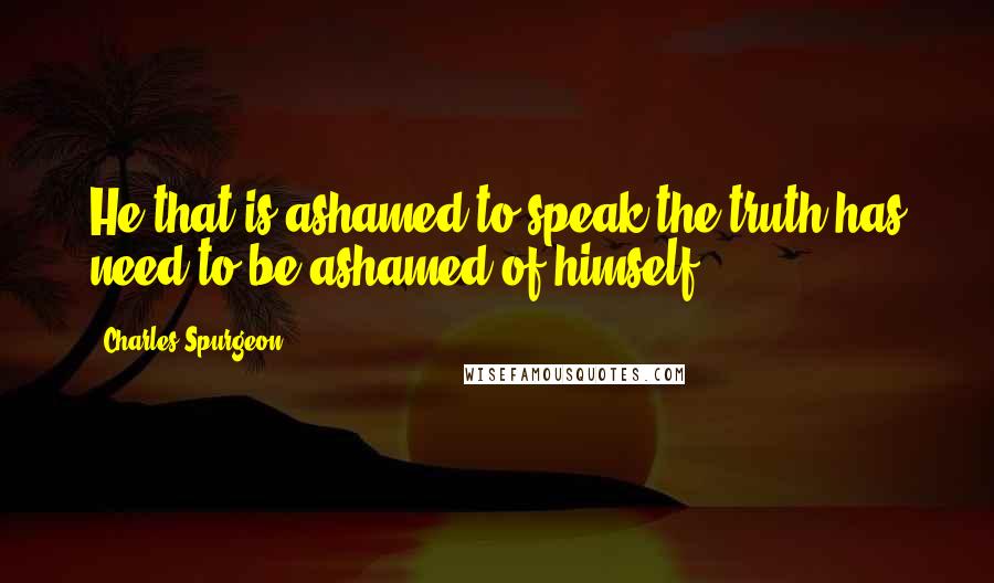 Charles Spurgeon Quotes: He that is ashamed to speak the truth has need to be ashamed of himself.