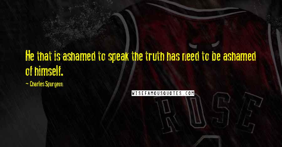 Charles Spurgeon Quotes: He that is ashamed to speak the truth has need to be ashamed of himself.