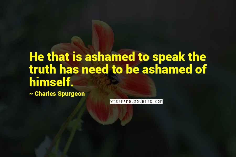 Charles Spurgeon Quotes: He that is ashamed to speak the truth has need to be ashamed of himself.