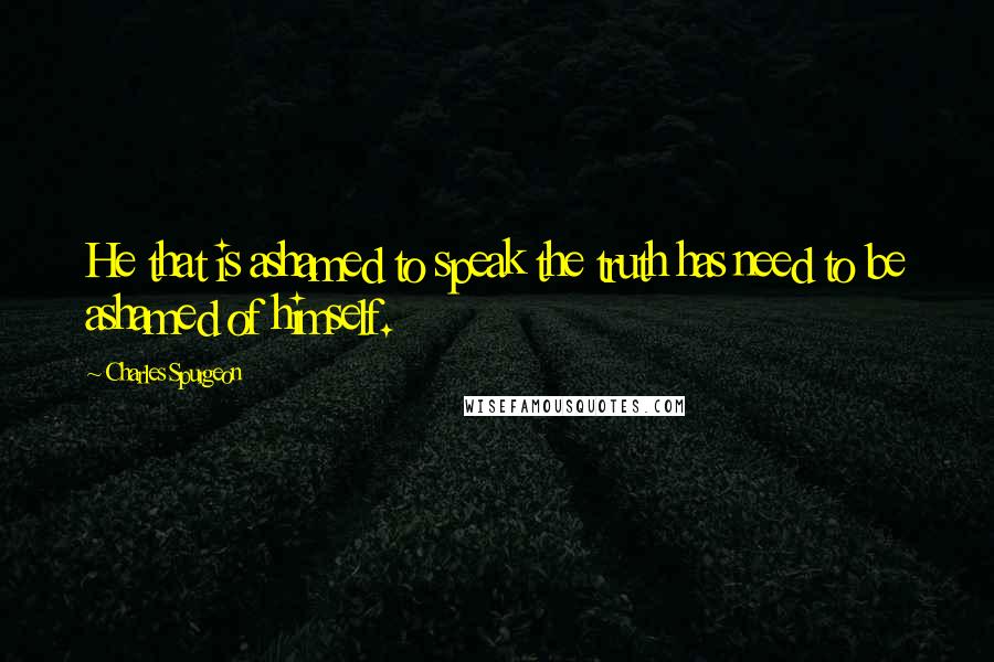 Charles Spurgeon Quotes: He that is ashamed to speak the truth has need to be ashamed of himself.