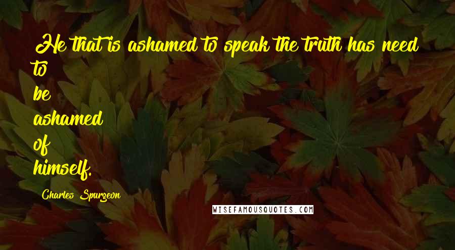 Charles Spurgeon Quotes: He that is ashamed to speak the truth has need to be ashamed of himself.