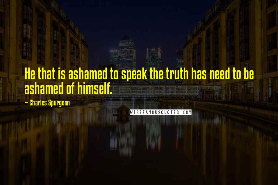Charles Spurgeon Quotes: He that is ashamed to speak the truth has need to be ashamed of himself.