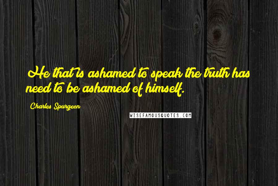 Charles Spurgeon Quotes: He that is ashamed to speak the truth has need to be ashamed of himself.