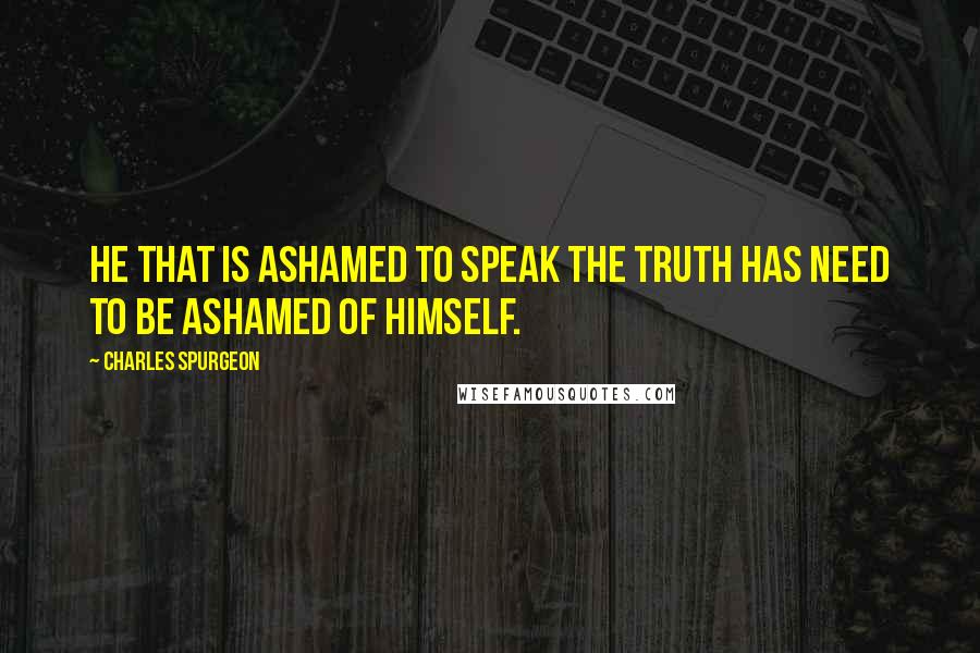 Charles Spurgeon Quotes: He that is ashamed to speak the truth has need to be ashamed of himself.