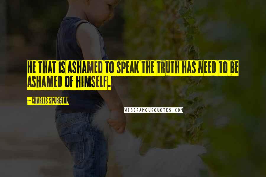 Charles Spurgeon Quotes: He that is ashamed to speak the truth has need to be ashamed of himself.