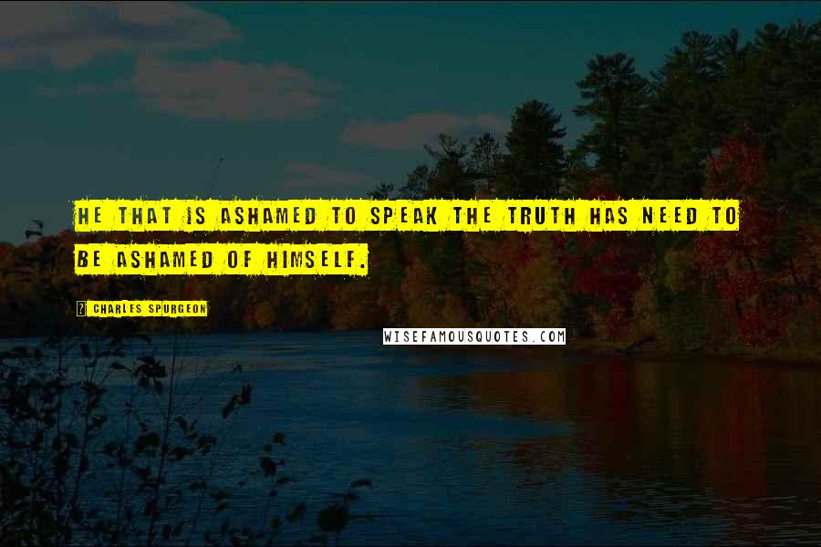 Charles Spurgeon Quotes: He that is ashamed to speak the truth has need to be ashamed of himself.