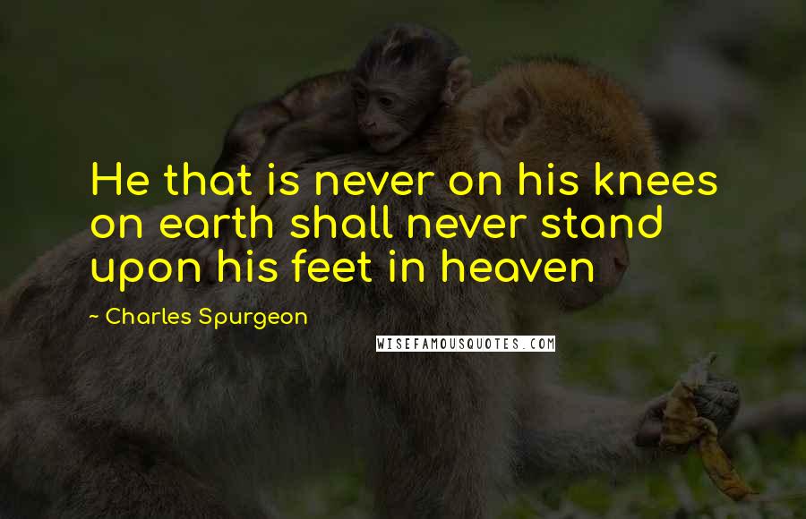 Charles Spurgeon Quotes: He that is never on his knees on earth shall never stand upon his feet in heaven