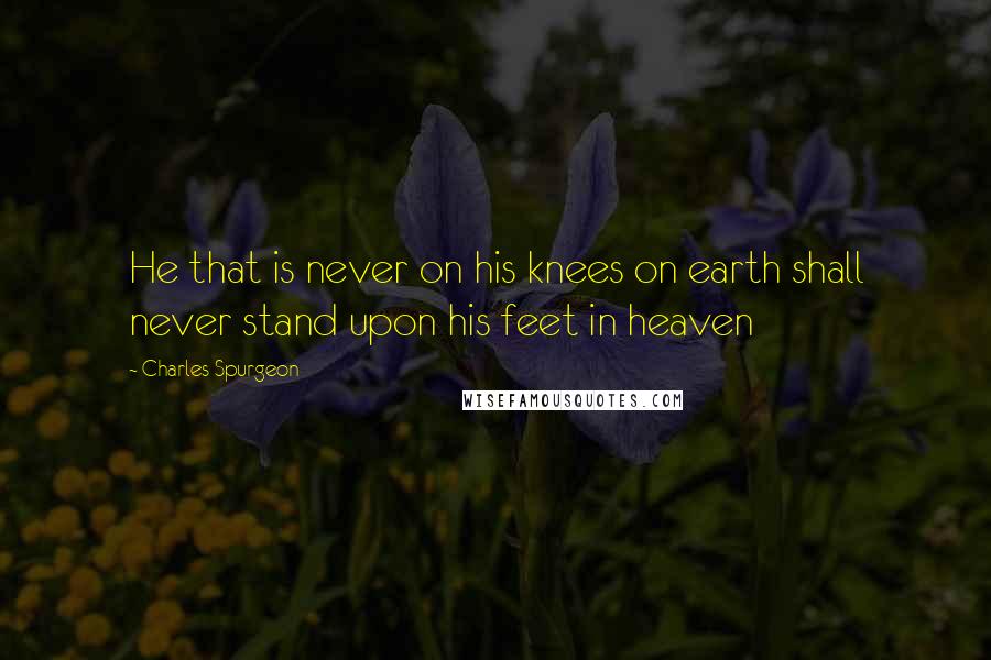 Charles Spurgeon Quotes: He that is never on his knees on earth shall never stand upon his feet in heaven