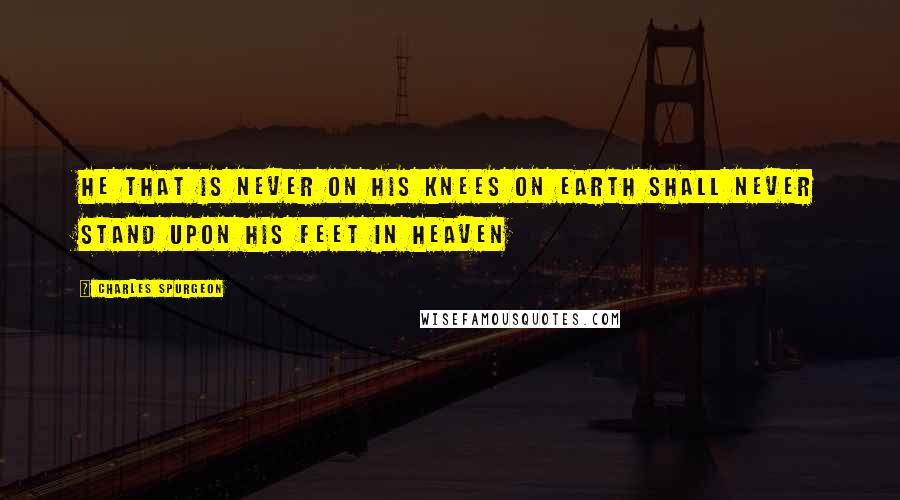 Charles Spurgeon Quotes: He that is never on his knees on earth shall never stand upon his feet in heaven