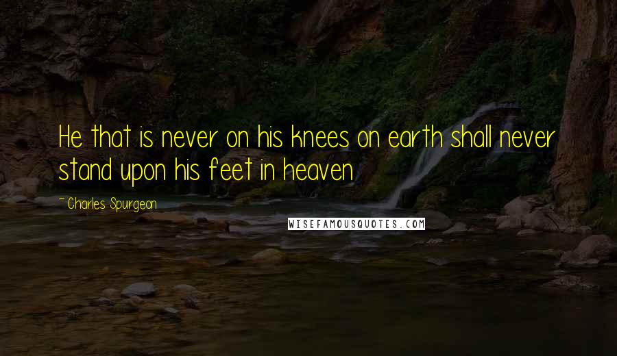 Charles Spurgeon Quotes: He that is never on his knees on earth shall never stand upon his feet in heaven