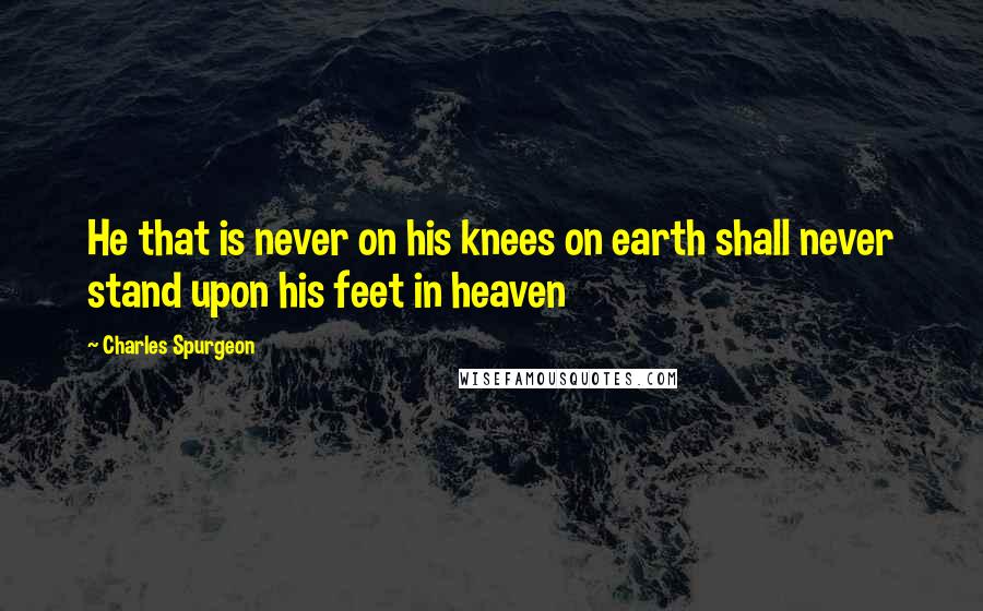 Charles Spurgeon Quotes: He that is never on his knees on earth shall never stand upon his feet in heaven