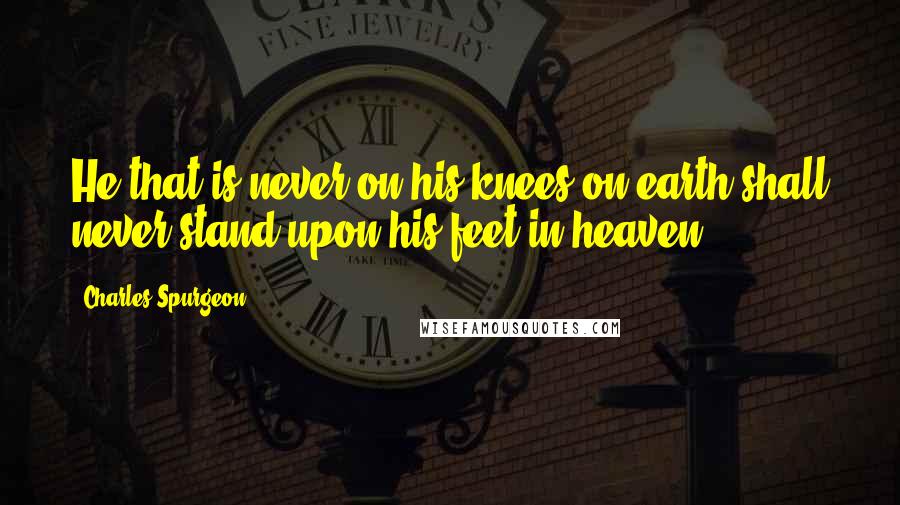 Charles Spurgeon Quotes: He that is never on his knees on earth shall never stand upon his feet in heaven