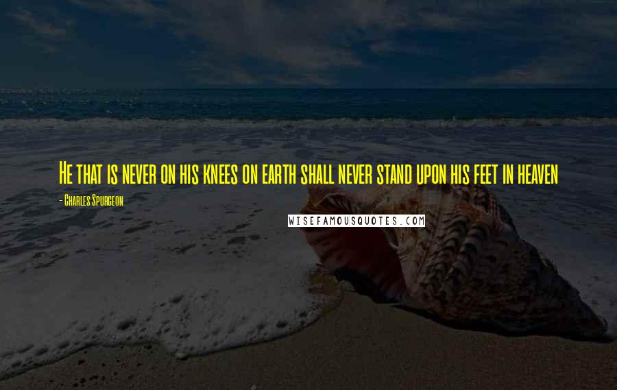 Charles Spurgeon Quotes: He that is never on his knees on earth shall never stand upon his feet in heaven