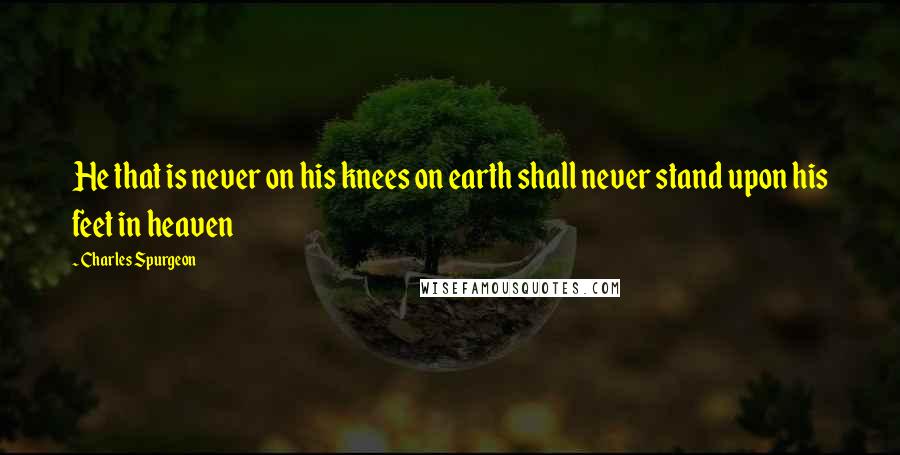 Charles Spurgeon Quotes: He that is never on his knees on earth shall never stand upon his feet in heaven