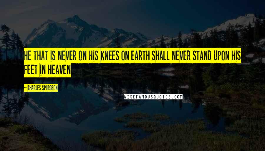 Charles Spurgeon Quotes: He that is never on his knees on earth shall never stand upon his feet in heaven