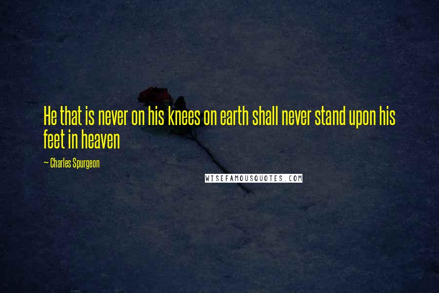 Charles Spurgeon Quotes: He that is never on his knees on earth shall never stand upon his feet in heaven