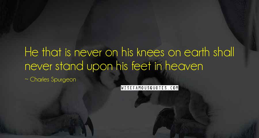 Charles Spurgeon Quotes: He that is never on his knees on earth shall never stand upon his feet in heaven
