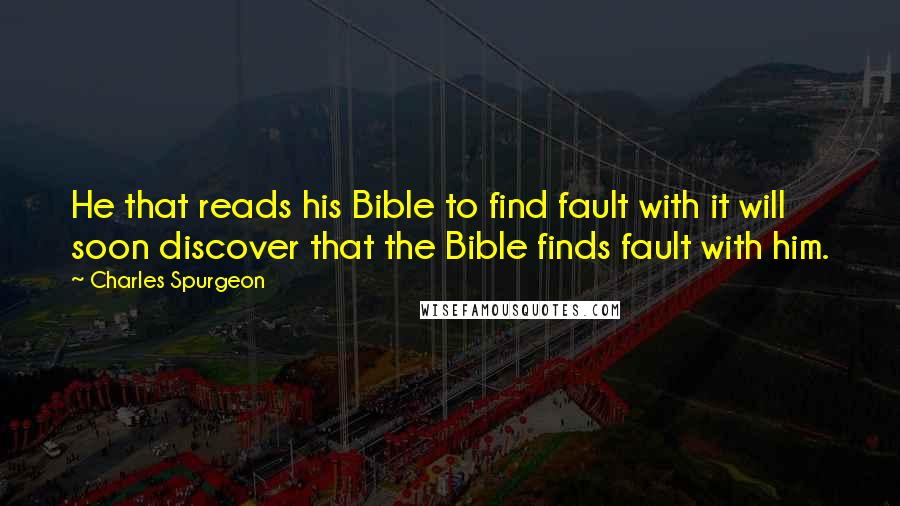 Charles Spurgeon Quotes: He that reads his Bible to find fault with it will soon discover that the Bible finds fault with him.