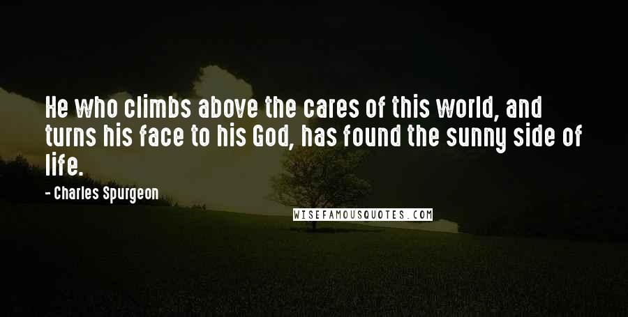 Charles Spurgeon Quotes: He who climbs above the cares of this world, and turns his face to his God, has found the sunny side of life.