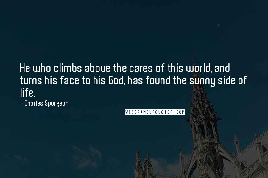 Charles Spurgeon Quotes: He who climbs above the cares of this world, and turns his face to his God, has found the sunny side of life.