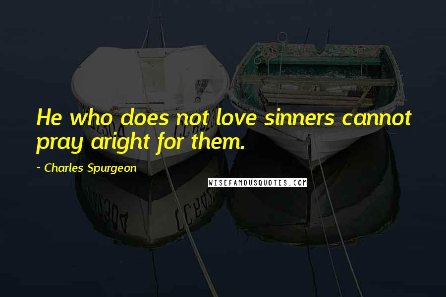 Charles Spurgeon Quotes: He who does not love sinners cannot pray aright for them.