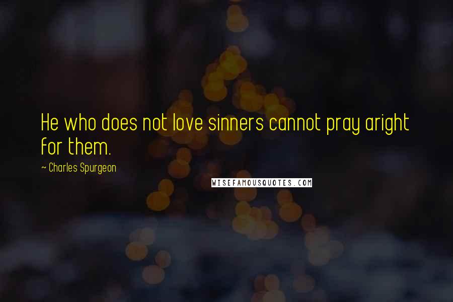 Charles Spurgeon Quotes: He who does not love sinners cannot pray aright for them.