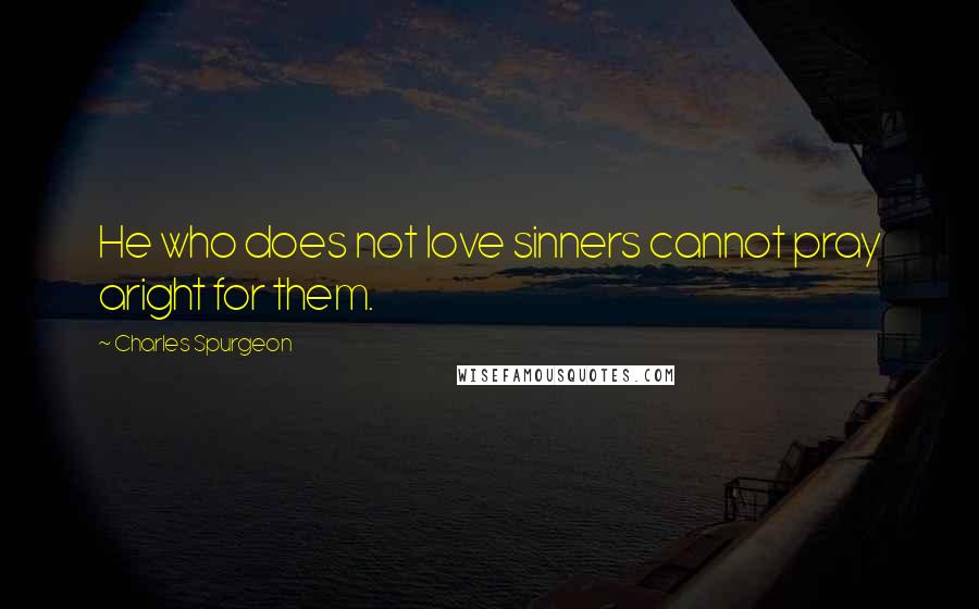 Charles Spurgeon Quotes: He who does not love sinners cannot pray aright for them.