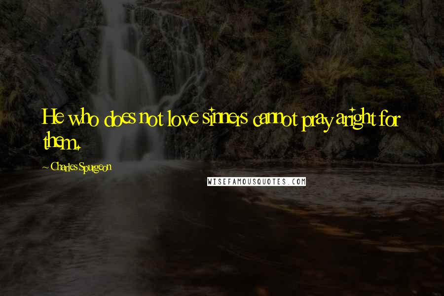 Charles Spurgeon Quotes: He who does not love sinners cannot pray aright for them.