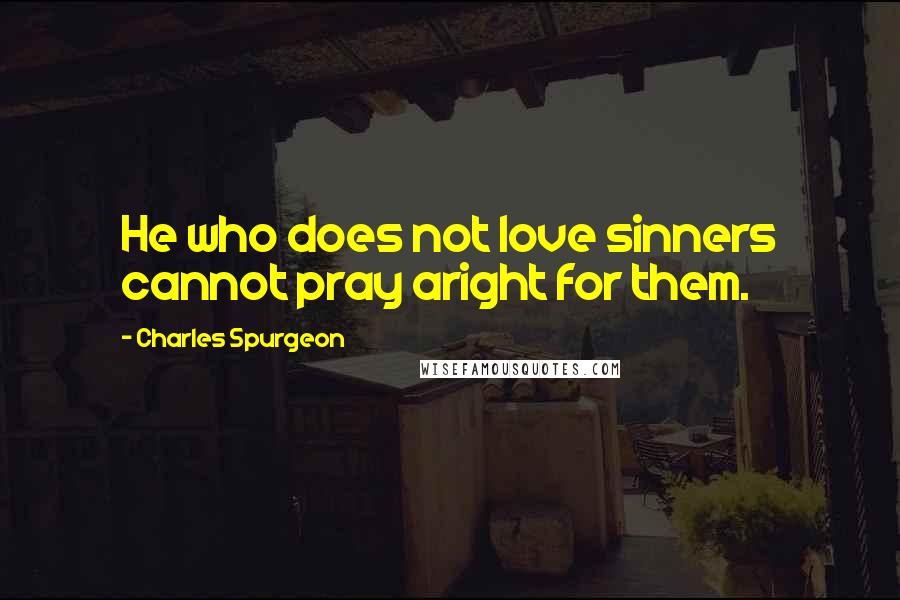 Charles Spurgeon Quotes: He who does not love sinners cannot pray aright for them.
