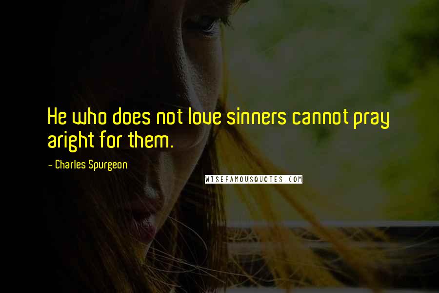 Charles Spurgeon Quotes: He who does not love sinners cannot pray aright for them.