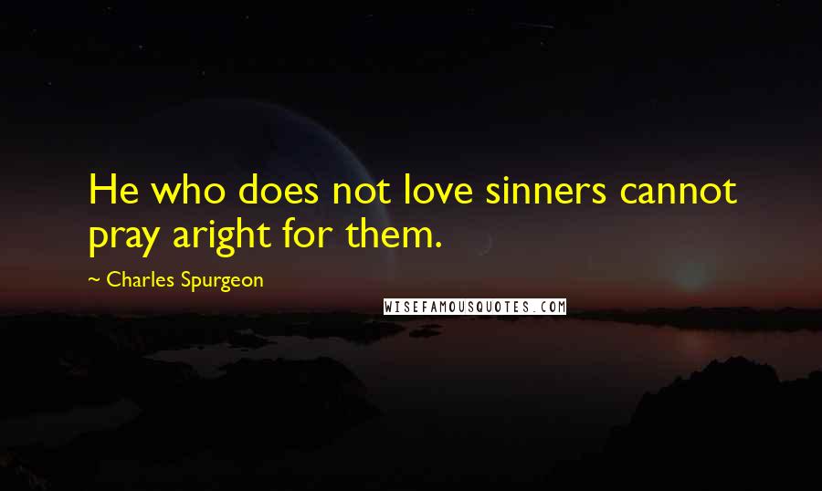 Charles Spurgeon Quotes: He who does not love sinners cannot pray aright for them.