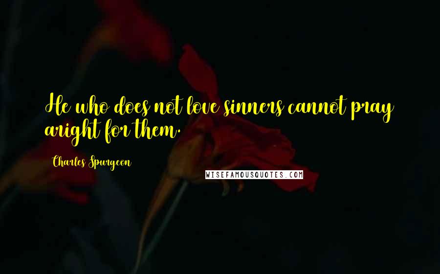 Charles Spurgeon Quotes: He who does not love sinners cannot pray aright for them.