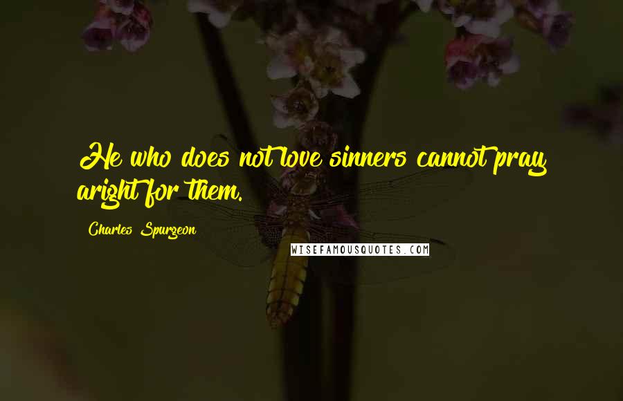 Charles Spurgeon Quotes: He who does not love sinners cannot pray aright for them.