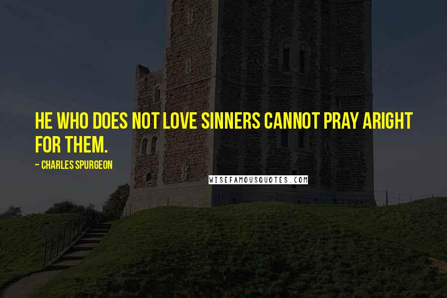 Charles Spurgeon Quotes: He who does not love sinners cannot pray aright for them.