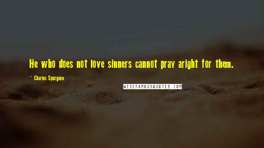 Charles Spurgeon Quotes: He who does not love sinners cannot pray aright for them.