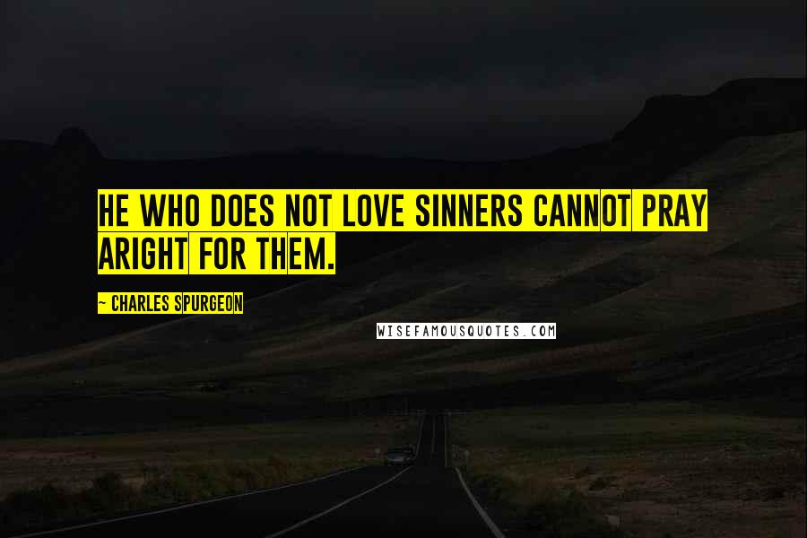 Charles Spurgeon Quotes: He who does not love sinners cannot pray aright for them.