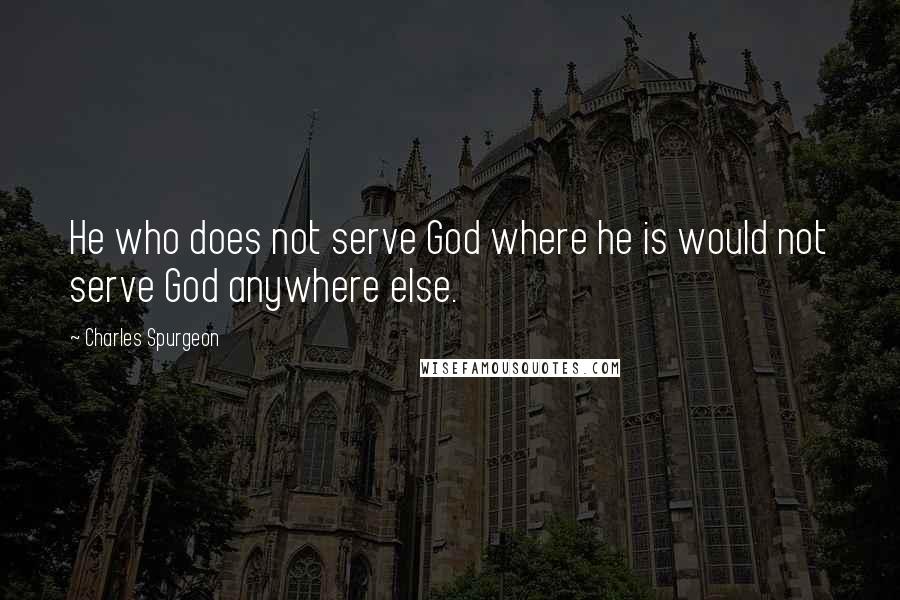 Charles Spurgeon Quotes: He who does not serve God where he is would not serve God anywhere else.