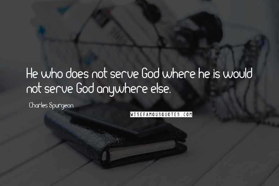Charles Spurgeon Quotes: He who does not serve God where he is would not serve God anywhere else.