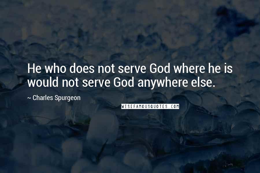 Charles Spurgeon Quotes: He who does not serve God where he is would not serve God anywhere else.