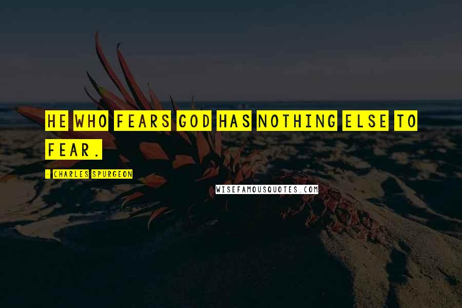 Charles Spurgeon Quotes: He who fears God has nothing else to fear.