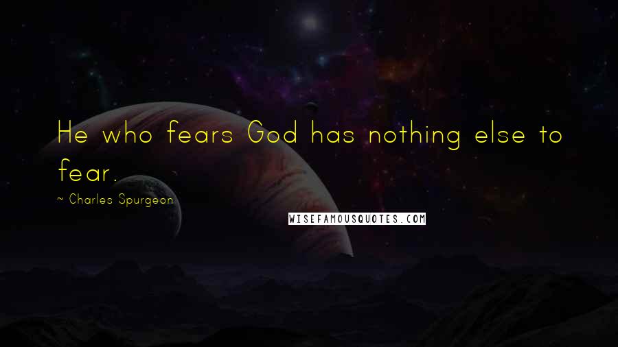 Charles Spurgeon Quotes: He who fears God has nothing else to fear.