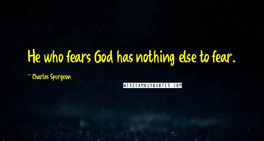 Charles Spurgeon Quotes: He who fears God has nothing else to fear.